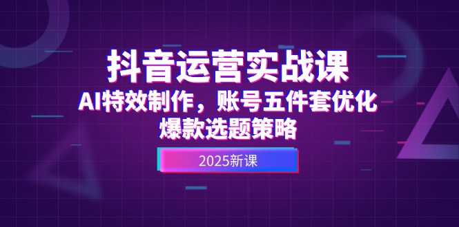 (14918期)抖音运营实战课,AI特效制作,账号五件套优化,爆款选题策略-网赚副业网