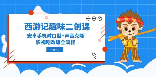 (14876期)西游记趣味二创课,安卓手机对口型+声音克隆,影视剧改编全流程-网赚副业网