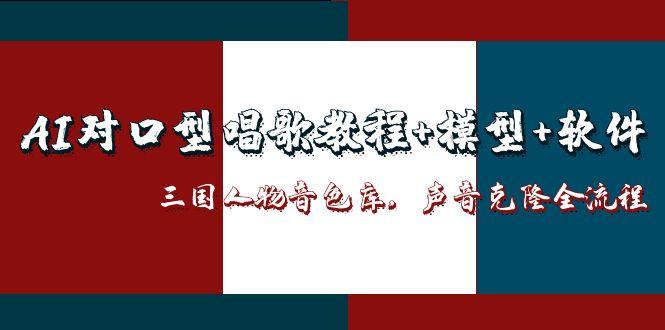 (14930期)AI对口型唱歌教程+模型+软件,三国人物音色库,声音克隆全流程-网赚副业网