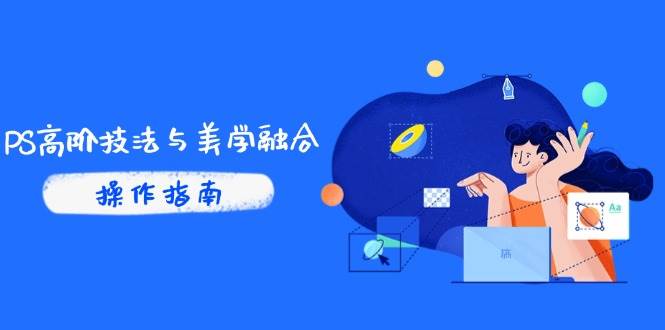 (14736期)PS高阶技法与美学融合:商业光效/调色逻辑拆解,抖音IP运营+AI修图实战-网赚副业网