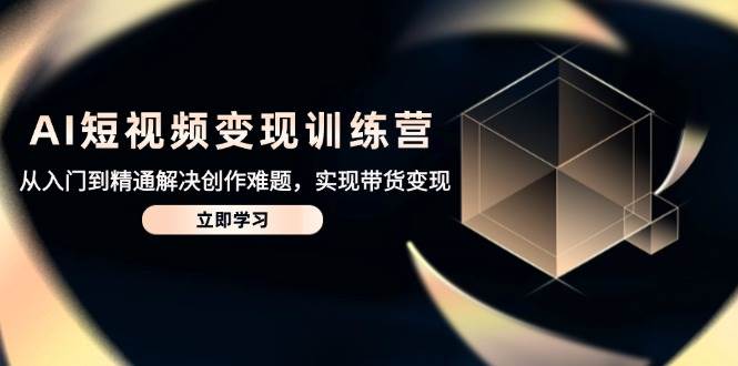 (14685期)AI短视频变现训练营,从入门到精通解决创作难题,实现带货变现-网赚副业网