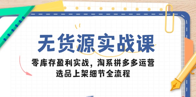 (14831期)无货源实战课:零库存盈利实战,淘系拼多多运营,选品上架细节全流程-网赚副业网