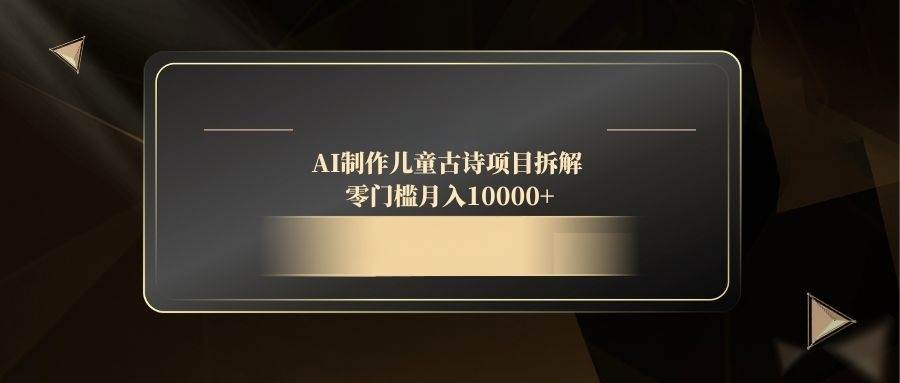 （14677期）AI制作儿童古诗项目拆解，零门槛月入10000+-网赚副业网