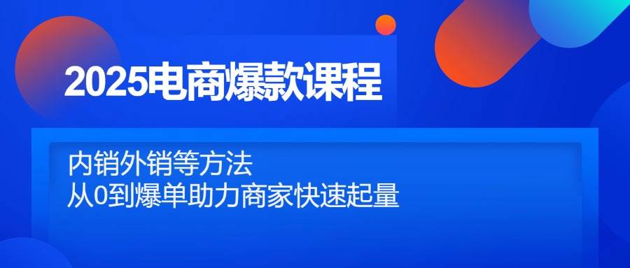 (14644期)2025电商爆款课程,内销外销等方法,从0到爆单助力商家快速起量-网赚副业网
