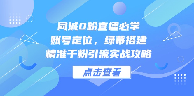 (14827期)同城0粉直播必学,账号定位,绿幕搭建,精准千粉引流实战攻略-网赚副业网