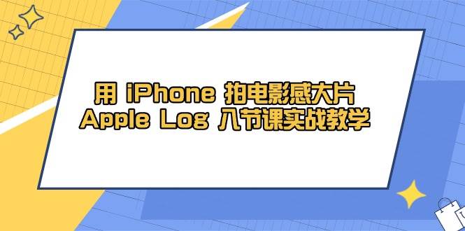 (14636期)用 iPhone 拍电影感大片,Apple Log 8节课实战教学-网赚副业网