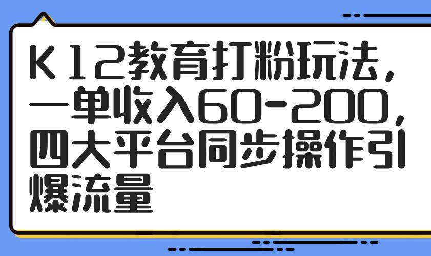 (14641期)K12教育打粉玩法,一单收入60-200,四大平台同步操作引爆流量-网赚副业网