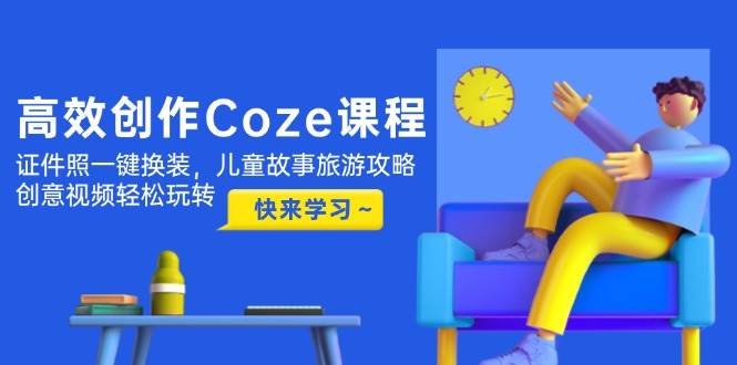 (14707期)高效创作Coze课程,证件照一键换装,儿童故事旅游攻略,创意视频轻松玩转-网赚副业网