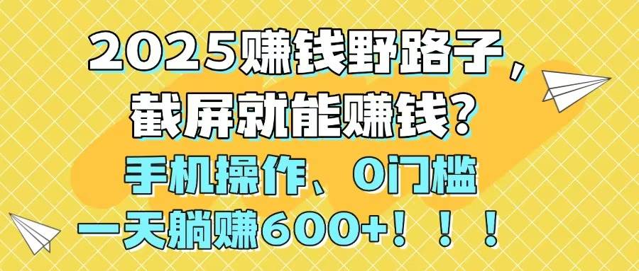 （14771期）2025赚钱野路子，截屏就能赚钱？手机操作0门槛，一天躺赚600+！！！-网赚副业网