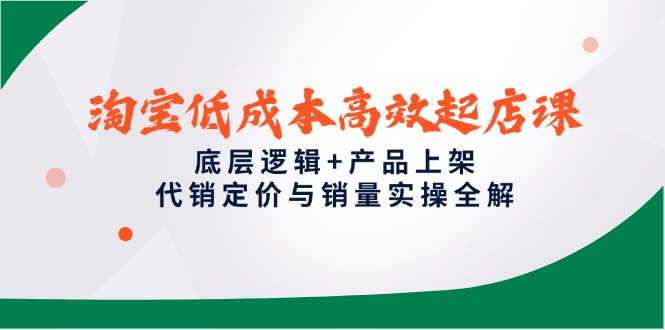 (14842期)淘宝低成本高效起店课,底层逻辑+产品上架,代销定价与销量实操全解-网赚副业网