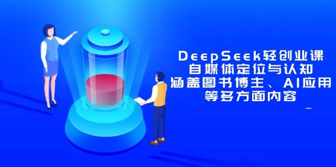 (14648期)DeepSeek轻创业课:自媒体定位与认知,涵盖图书博主、AI应用等多方面内容-网赚副业网