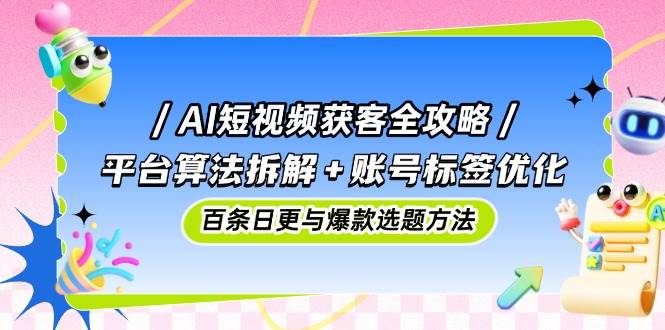 (14706期)AI短视频获客全攻略:平台算法拆解+账号标签优化,百条日更与爆款选题方法-网赚副业网