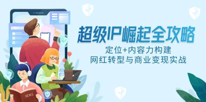 (14818期)超级IP崛起全攻略,定位+内容力构建,网红转型与商业变现实战-网赚副业网