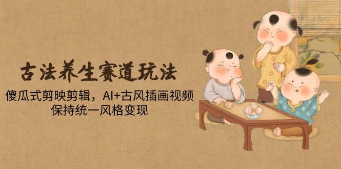 (14765期)古法养生赛道玩法,傻瓜式剪映剪辑,AI+古风插画视频,保持统一风格变现-网赚副业网