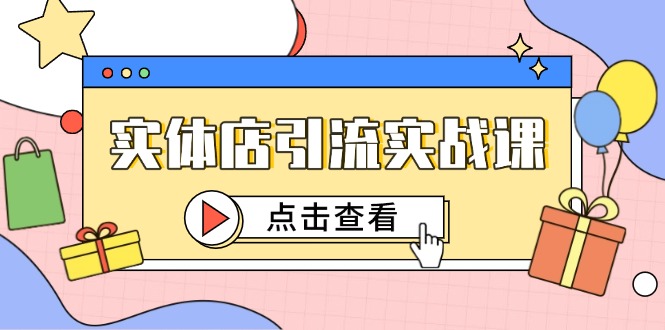 （14828期）实体店引流实战课，短视频认知+抖加投放，精准对标百客进店-网赚副业网