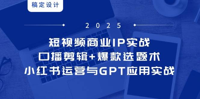 (14793期)短视频商业IP实战6期:口播剪辑+爆款选题术,小红书运营与GPT应用实战-网赚副业网