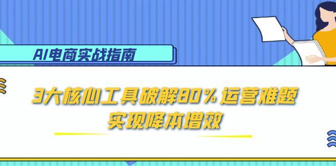 (15026期)AI电商实战指南:3大核心工具破解80%运营难题,实现降本增效-网赚副业网
