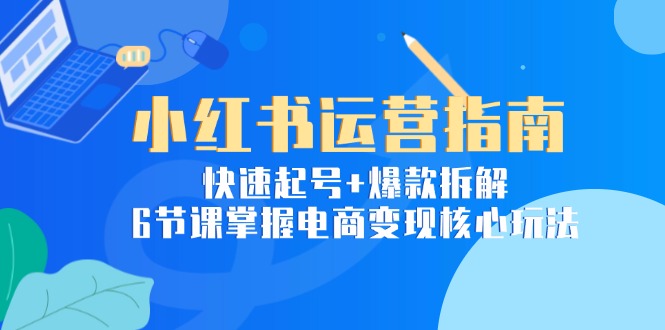 (15054期)小红书运营指南:快速起号+爆款拆解,6节课掌握电商变现核心玩法-网赚副业网