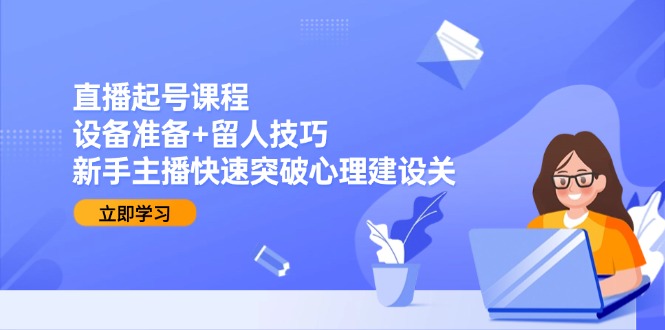 (15056期)直播起号课程:设备准备+留人技巧,新手主播快速突破心理建设关-网赚副业网
