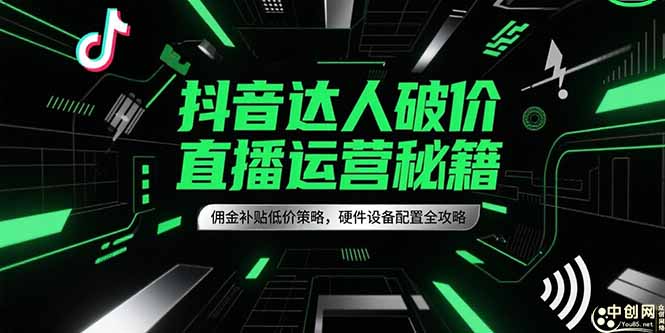 (15185期)抖音达人破价直播运营秘籍,佣金补贴低价策略,硬件设备配置全攻略-网赚副业网