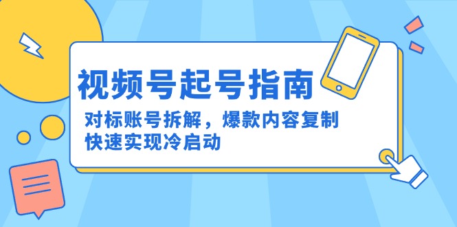 (15028期)视频号起号指南:对标账号拆解,爆款内容复制,快速实现冷启动-网赚副业网