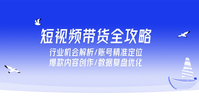 (15089期)短视频带货全攻略,行业机会解析/账号精准定位/爆款内容创作/数据复盘优化-网赚副业网