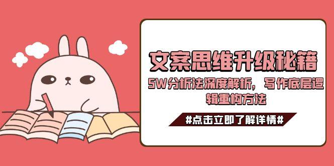 (15151期)文案思维升级秘籍,5W分析法深度解析,写作底层逻辑重构方法-网赚副业网