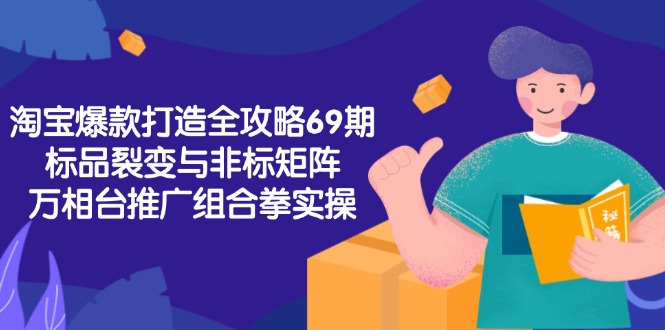(15102期)淘宝爆款打造全攻略-69期,标品裂变与非标矩阵,万相台推广组合拳实操-网赚副业网