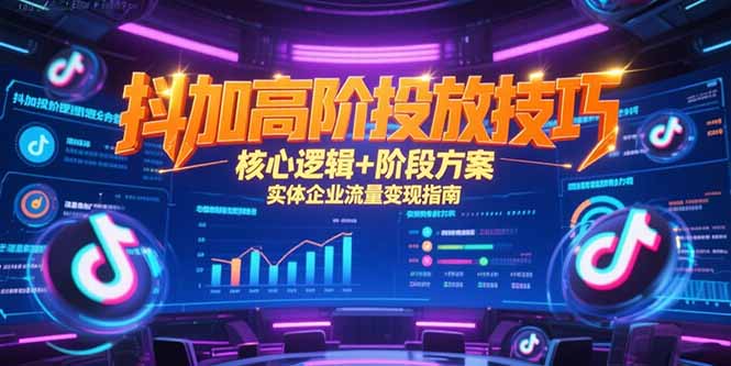 (15240期)抖加高阶投放技巧,核心逻辑+阶段方案,实体企业流量变现指南-网赚副业网