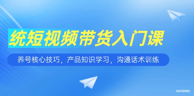 (15091期)短视频带货入门课,养号核心技巧,产品知识学习,沟通话术训练-网赚副业网