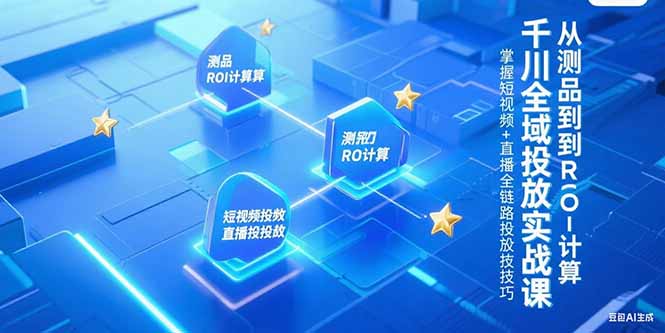 （15256期）千川全域投放实战课，从测品到ROI计算，掌握短视频+直播全链路投放技巧-网赚副业网