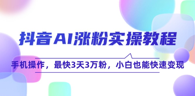 (15078期)抖音AI涨粉实操教程,手机操作,最快3天3万粉,小白也能快速变现-网赚副业网