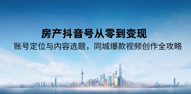 (15104期)房产抖音号从零到变现,账号定位与内容选题,同城爆款视频创作全攻略-网赚副业网