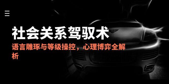 (14958期)2025社会关系驾驭术,语言雕琢与等级操控,心理博弈全解析-网赚副业网