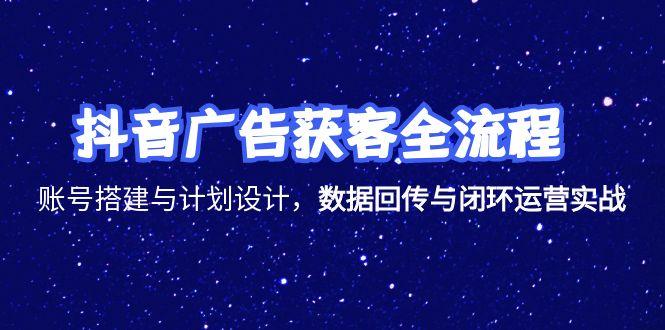 (15122期)抖音广告获客全流程,账号搭建与计划设计,数据回传与闭环运营实战-网赚副业网