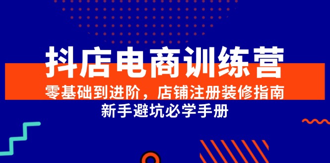 (15079期)抖店电商训练营,零基础到进阶,店铺注册装修指南,新手避坑必学手册-网赚副业网