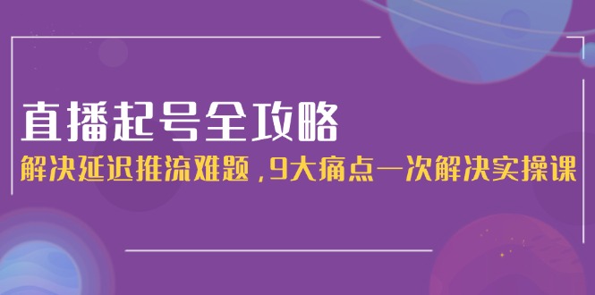 （15043期）直播起号全攻略：解决延迟推流难题，9大痛点一次解决实操课-网赚副业网