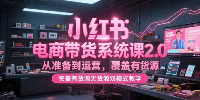 (15258期)小红书电商带货系统课2.0,从准备到运营,覆盖有货源无货源双模式教学-网赚副业网
