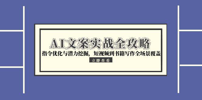 （15123期）AI文案实战全攻略，指令优化与潜力挖掘，短视频到书籍写作全场景覆盖-网赚副业网