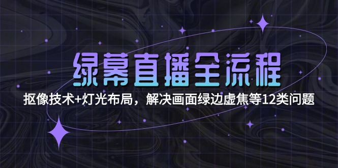 (15044期)绿幕直播全流程:抠像技术+灯光布局,解决画面绿边虚焦等12类问题-网赚副业网