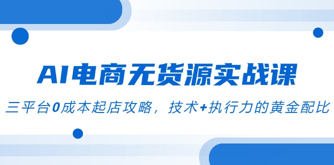 (14982期)AI电商无货源实战课,三平台0成本起店攻略,技术+执行力的黄金配比-网赚副业网