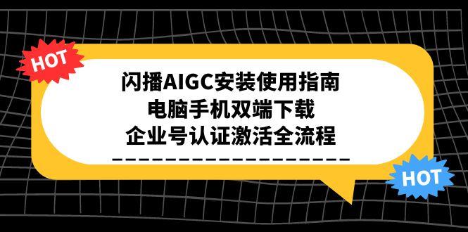 (15155期)闪播AIGC安装使用指南,电脑手机双端下载,企业号认证激活全流程-网赚副业网