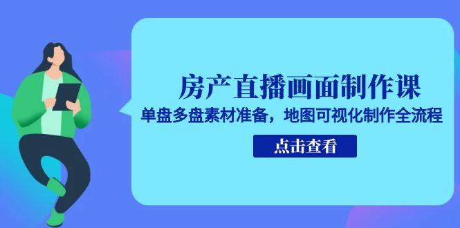 （15156期）房产直播画面制作课，单盘多盘素材准备，地图可视化制作全流程-网赚副业网