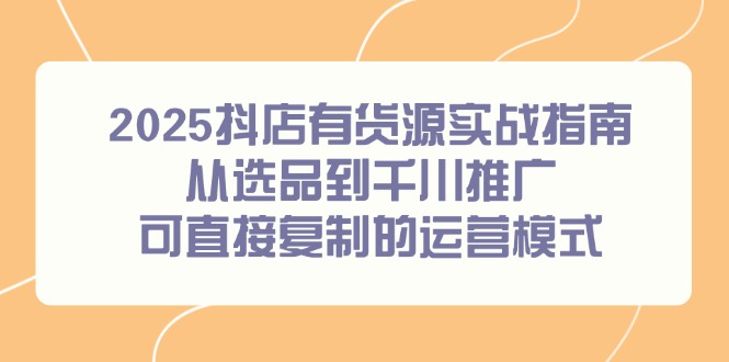 (14983期)2025抖店有货源实战指南,从选品到千川推广,可直接复制的运营模式-网赚副业网