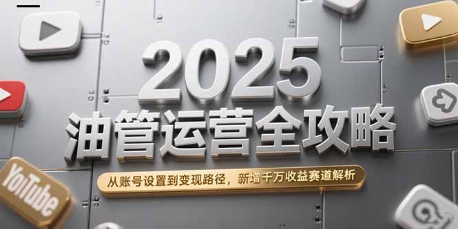 (15232期)2025油管运营全攻略,从账号设置到变现路径,新增千万收益赛道解析-网赚副业网