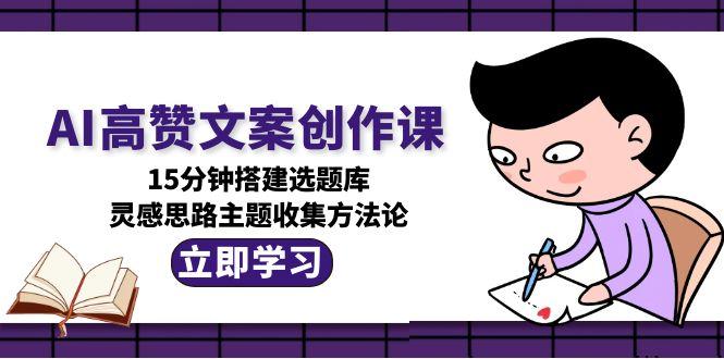 (15157期)AI高赞文案创作课,15分钟搭建选题库,灵感思路主题收集方法论-网赚副业网