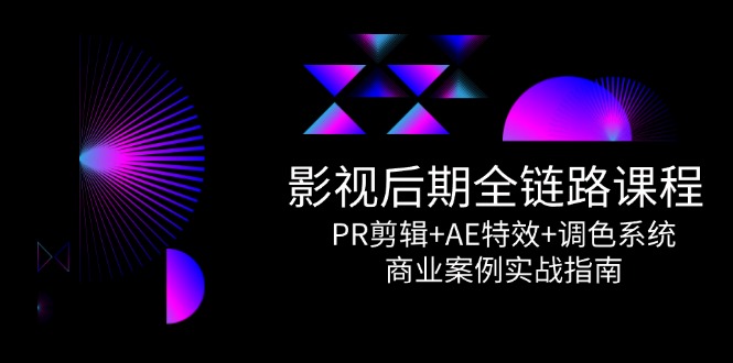 (14967期)影视后期全链路课程,PR剪辑+AE特效+调色系统,商业案例实战指南-网赚副业网