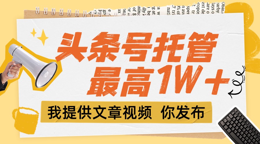 (15222期)【头条号托管 】团队提供文章视频,你发布,每天5分钟,最高躺挣1W+-网赚副业网