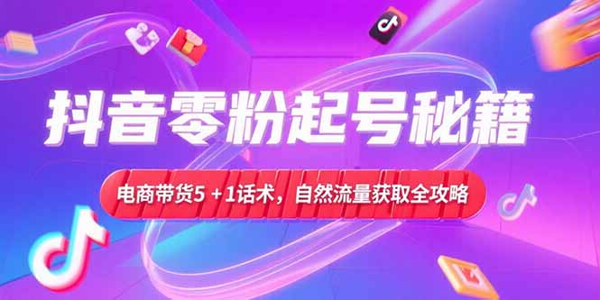 (15234期)抖音零粉起号秘籍,电商带货5+1话术,自然流量获取实操流程-网赚副业网