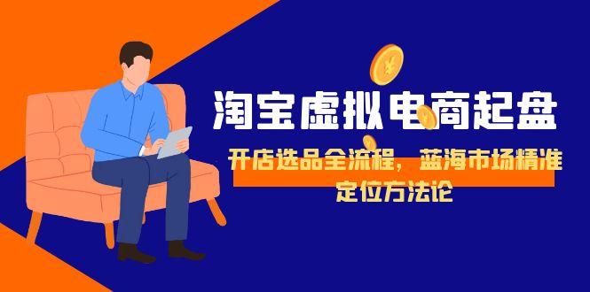 （15159期）淘宝虚拟电商起盘，开店选品全流程，蓝海市场精准定位方法论-网赚副业网